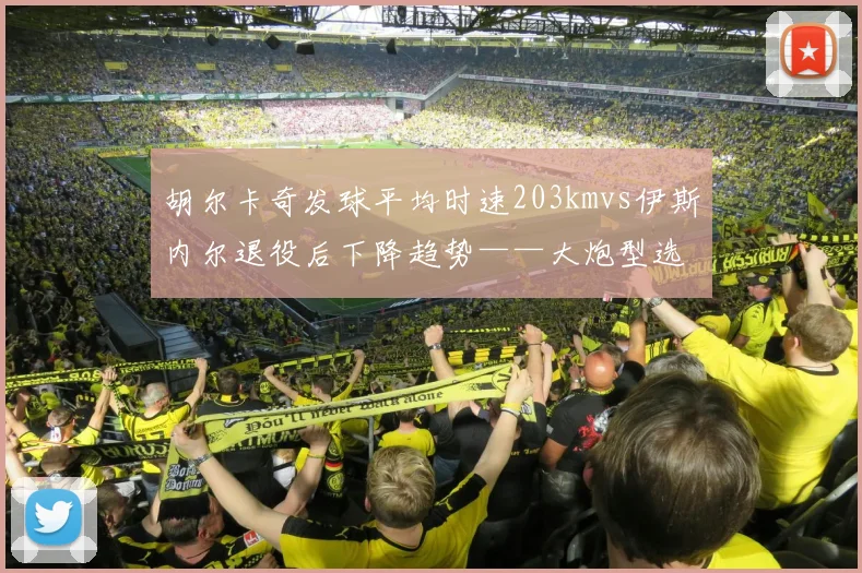 胡尔卡奇发球平均时速203kmvs伊斯内尔退役后下降趋势——大炮型选手传承