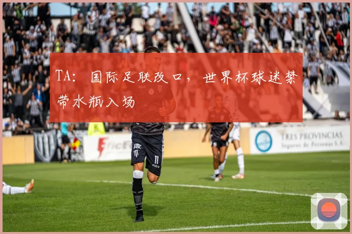 TA：国际足联改口，世界杯球迷禁带水瓶入场