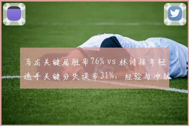 马龙关键局胜率76% vs 林诗栋年轻选手关键分失误率31%，经验与冲劲的碰撞？